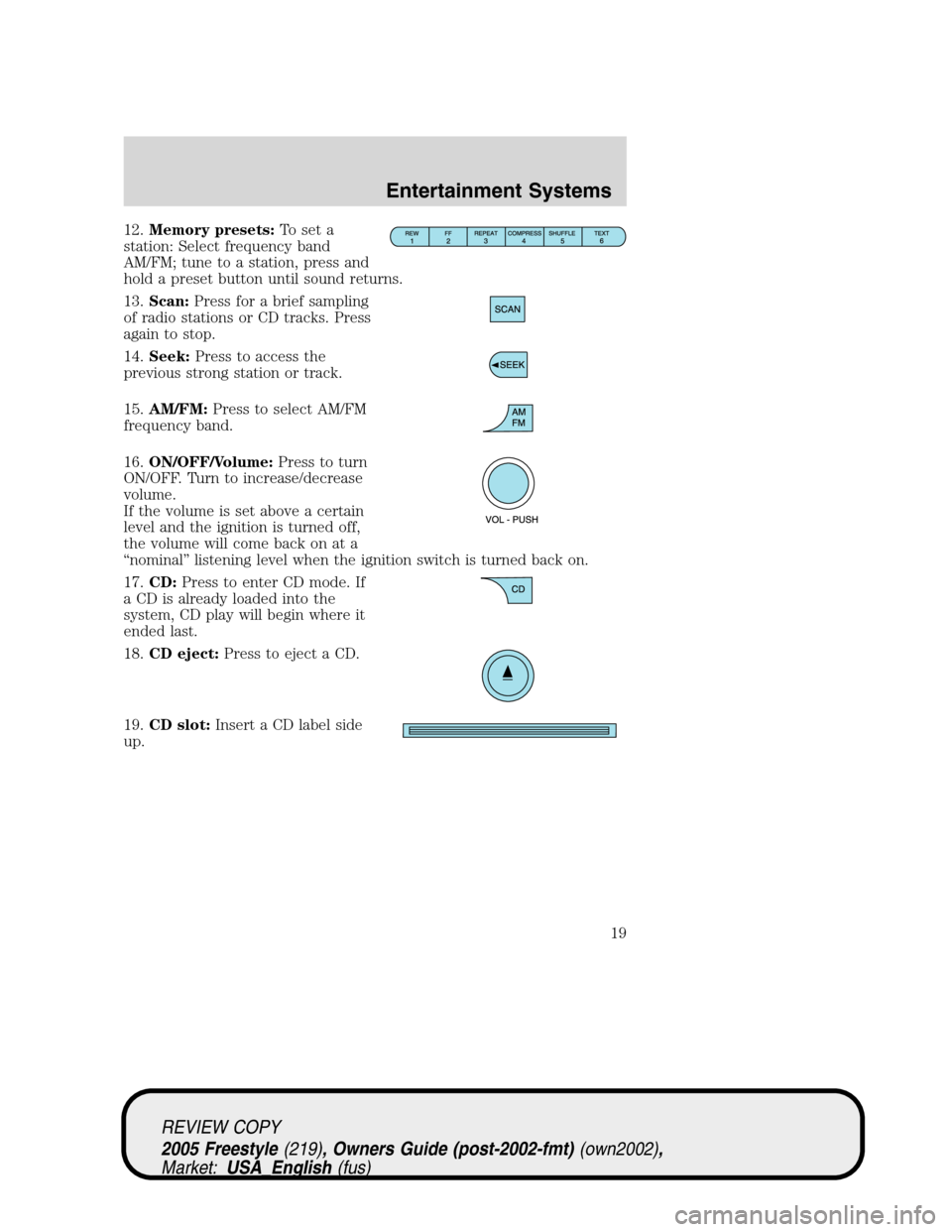 FORD FREESTYLE 2005 1.G Owners Manual 12.Memory presets:To set a
station: Select frequency band
AM/FM; tune to a station, press and
hold a preset button until sound returns.
13.Scan:Press for a brief sampling
of radio stations or CD track