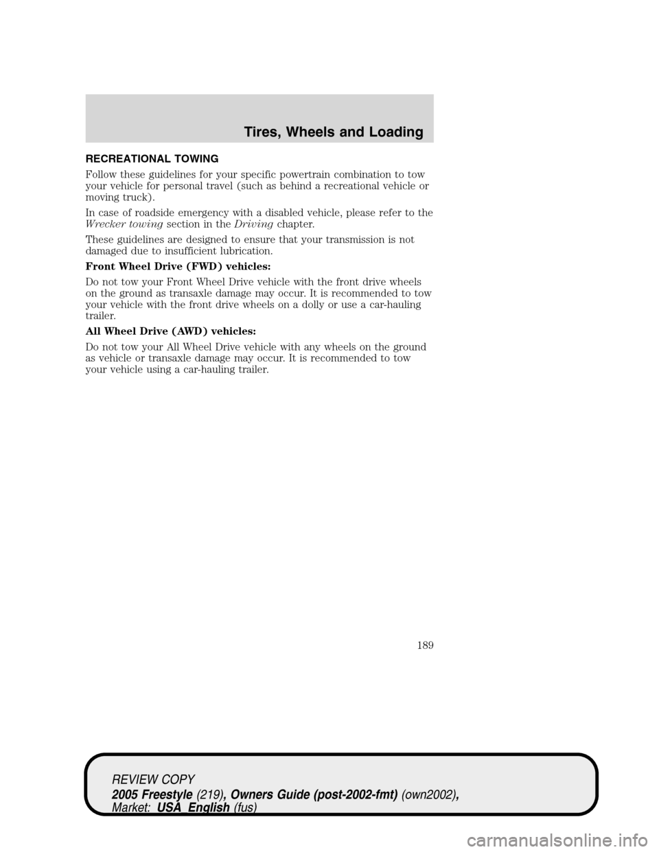 FORD FREESTYLE 2005 1.G Owners Manual RECREATIONAL TOWING
Follow these guidelines for your specific powertrain combination to tow
your vehicle for personal travel (such as behind a recreational vehicle or
moving truck).
In case of roadsid FORD FREESTYLE 2005 1.G Owners Manual RECREATIONAL TOWING
Follow these guidelines for your specific powertrain combination to tow
your vehicle for personal travel (such as behind a recreational vehicle or
moving truck).
In case of roadsid