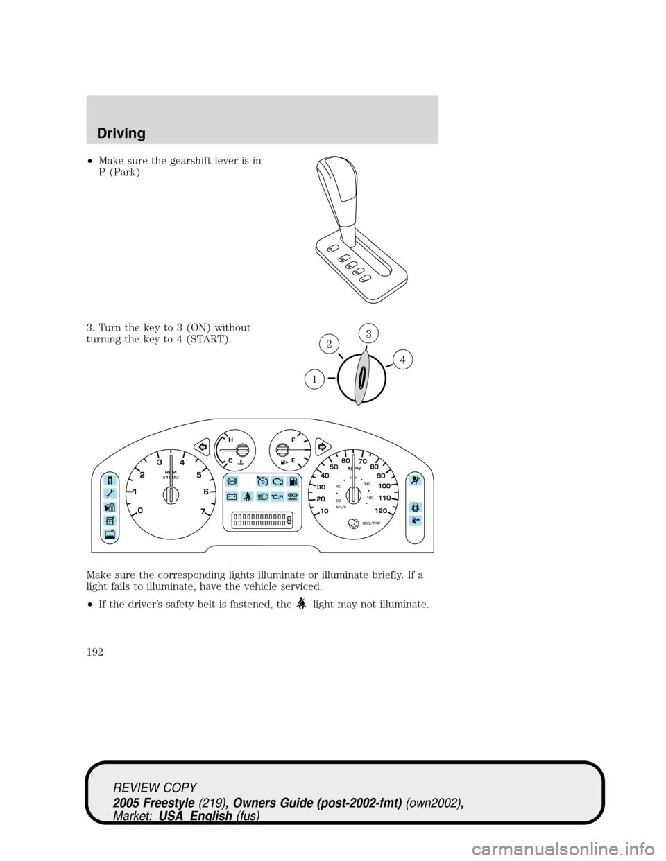 FORD FREESTYLE 2005 1.G Owners Manual •Make sure the gearshift lever is in
P (Park).
3. Turn the key to 3 (ON) without
turning the key to 4 (START).
Make sure the corresponding lights illuminate or illuminate briefly. If a
light fails t