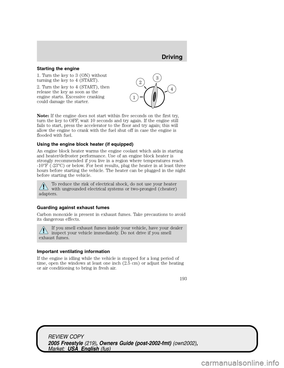 FORD FREESTYLE 2005 1.G Owners Manual Starting the engine
1. Turn the key to 3 (ON) without
turning the key to 4 (START).
2. Turn the key to 4 (START), then
release the key as soon as the
engine starts. Excessive cranking
could damage the FORD FREESTYLE 2005 1.G Owners Manual Starting the engine
1. Turn the key to 3 (ON) without
turning the key to 4 (START).
2. Turn the key to 4 (START), then
release the key as soon as the
engine starts. Excessive cranking
could damage the