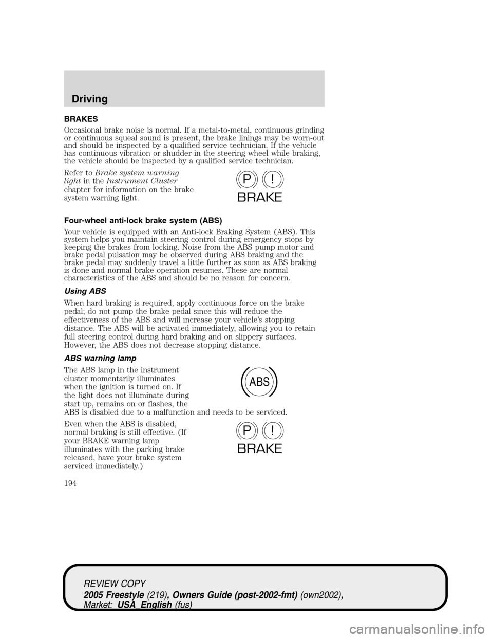 FORD FREESTYLE 2005 1.G Owners Manual BRAKES
Occasional brake noise is normal. If a metal-to-metal, continuous grinding
or continuous squeal sound is present, the brake linings may be worn-out
and should be inspected by a qualified servic