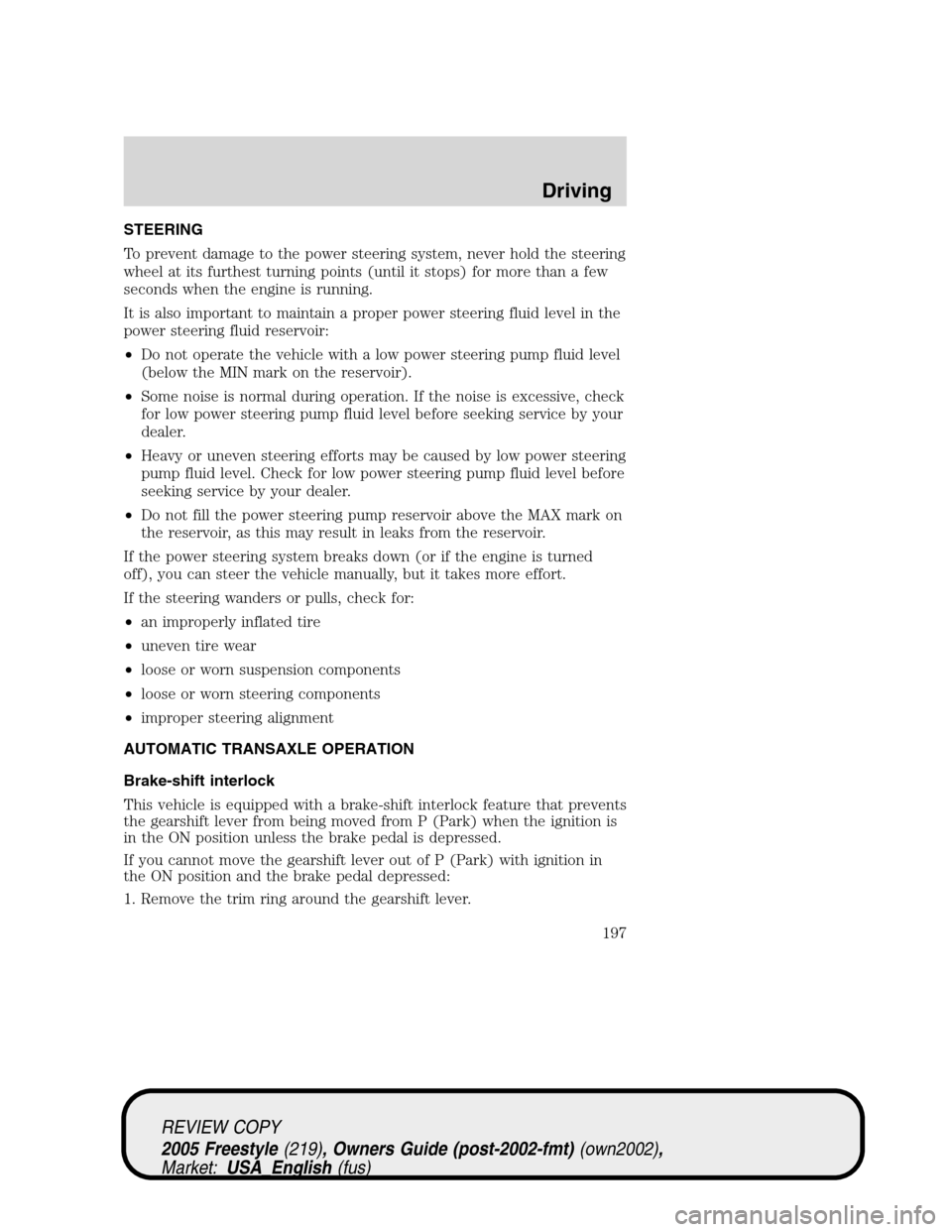 FORD FREESTYLE 2005 1.G Owners Manual STEERING
To prevent damage to the power steering system, never hold the steering
wheel at its furthest turning points (until it stops) for more than a few
seconds when the engine is running.
It is als