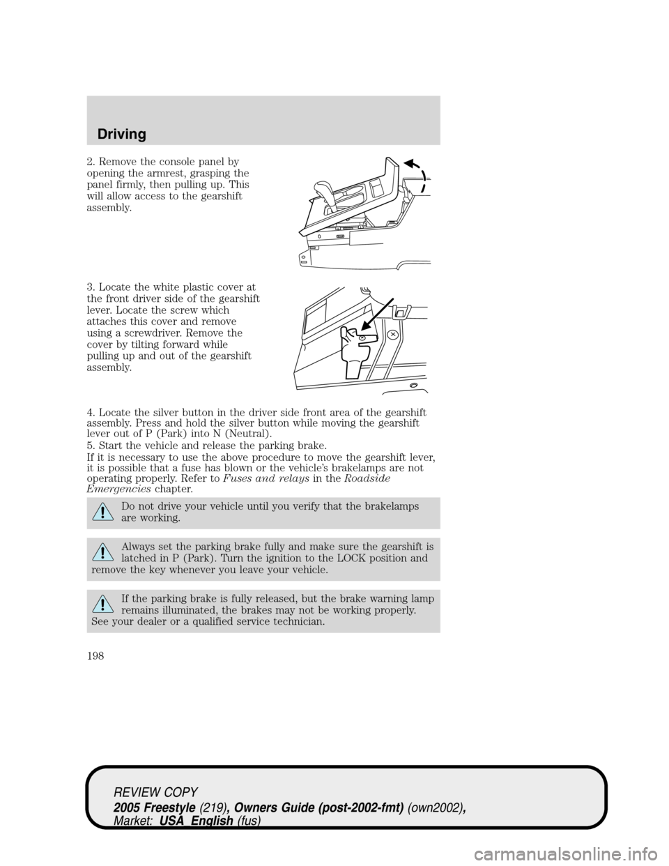 FORD FREESTYLE 2005 1.G Owners Manual 2. Remove the console panel by
opening the armrest, grasping the
panel firmly, then pulling up. This
will allow access to the gearshift
assembly.
3. Locate the white plastic cover at
the front driver 