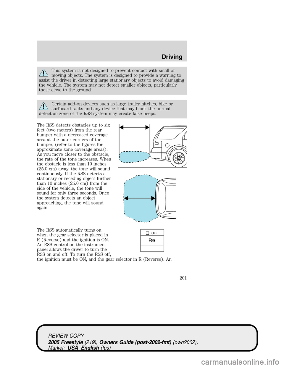 FORD FREESTYLE 2005 1.G Owners Manual This system is not designed to prevent contact with small or
moving objects. The system is designed to provide a warning to
assist the driver in detecting large stationary objects to avoid damaging
th