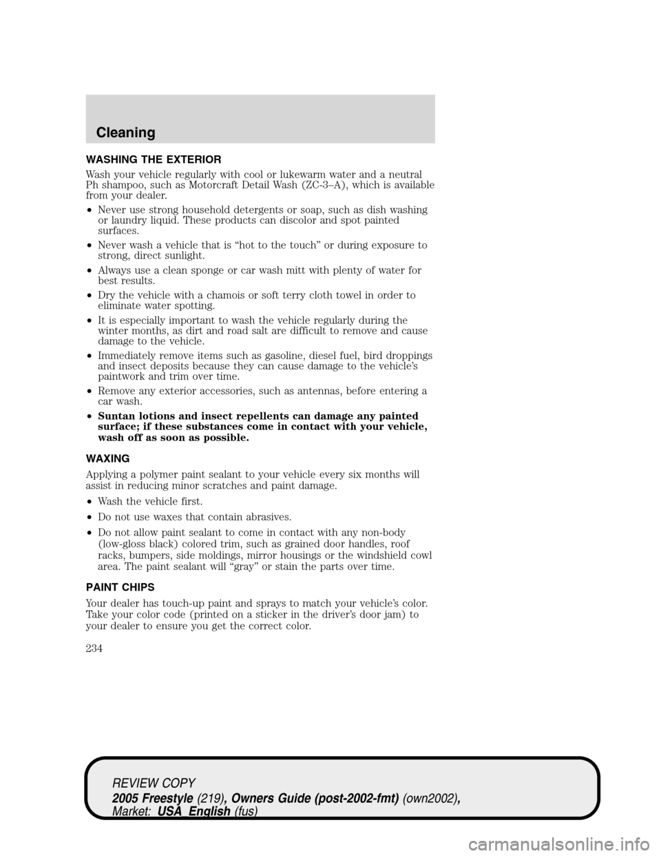 FORD FREESTYLE 2005 1.G Owners Manual WASHING THE EXTERIOR
Wash your vehicle regularly with cool or lukewarm water and a neutral
Ph shampoo, such as Motorcraft Detail Wash (ZC-3–A), which is available
from your dealer.
•Never use stro