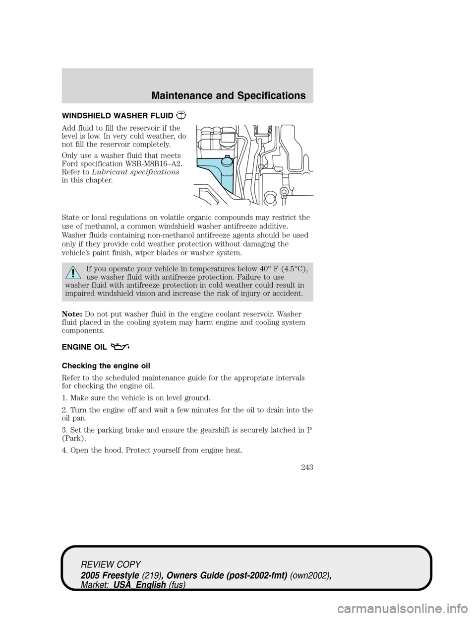FORD FREESTYLE 2005 1.G Owners Manual WINDSHIELD WASHER FLUID
Add fluid to fill the reservoir if the
level is low. In very cold weather, do
not fill the reservoir completely.
Only use a washer fluid that meets
Ford specification WSB-M8B16 FORD FREESTYLE 2005 1.G Owners Manual WINDSHIELD WASHER FLUID
Add fluid to fill the reservoir if the
level is low. In very cold weather, do
not fill the reservoir completely.
Only use a washer fluid that meets
Ford specification WSB-M8B16
