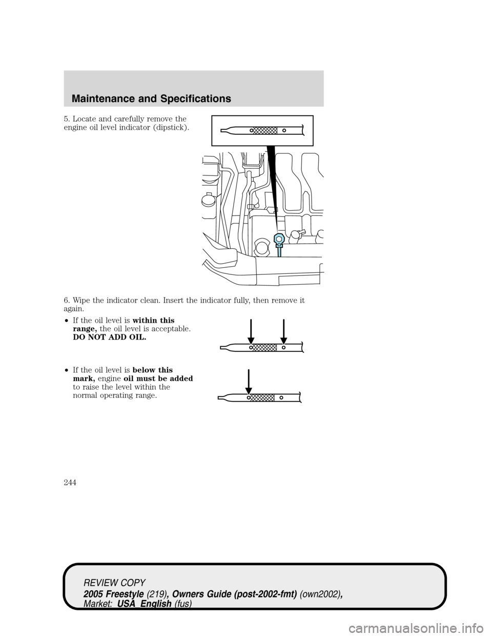 FORD FREESTYLE 2005 1.G Owners Manual 5. Locate and carefully remove the
engine oil level indicator (dipstick).
6. Wipe the indicator clean. Insert the indicator fully, then remove it
again.
•If the oil level iswithin this
range,the oil