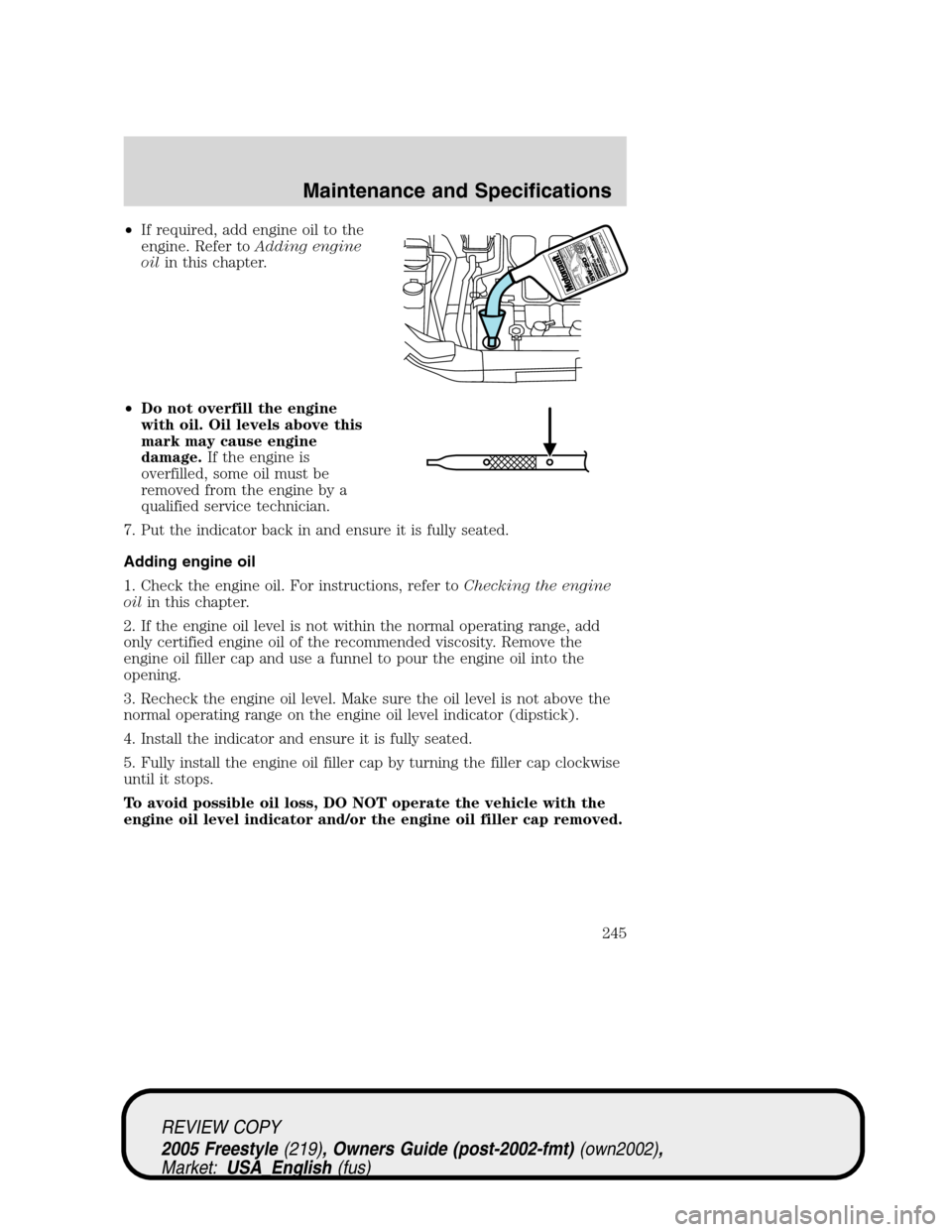 FORD FREESTYLE 2005 1.G Owners Manual •If required, add engine oil to the
engine. Refer toAdding engine
oilin this chapter.
•Do not overfill the engine
with oil. Oil levels above this
mark may cause engine
damage.If the engine is
over