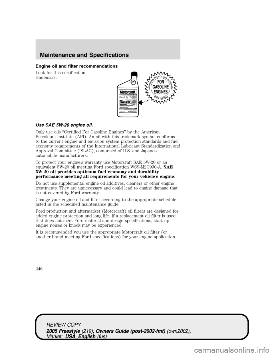 FORD FREESTYLE 2005 1.G Owners Manual Engine oil and filter recommendations
Look for this certification
trademark.
Use SAE 5W-20 engine oil.
Only use oils“Certified For Gasoline Engines”by the American
Petroleum Institute (API). An oi