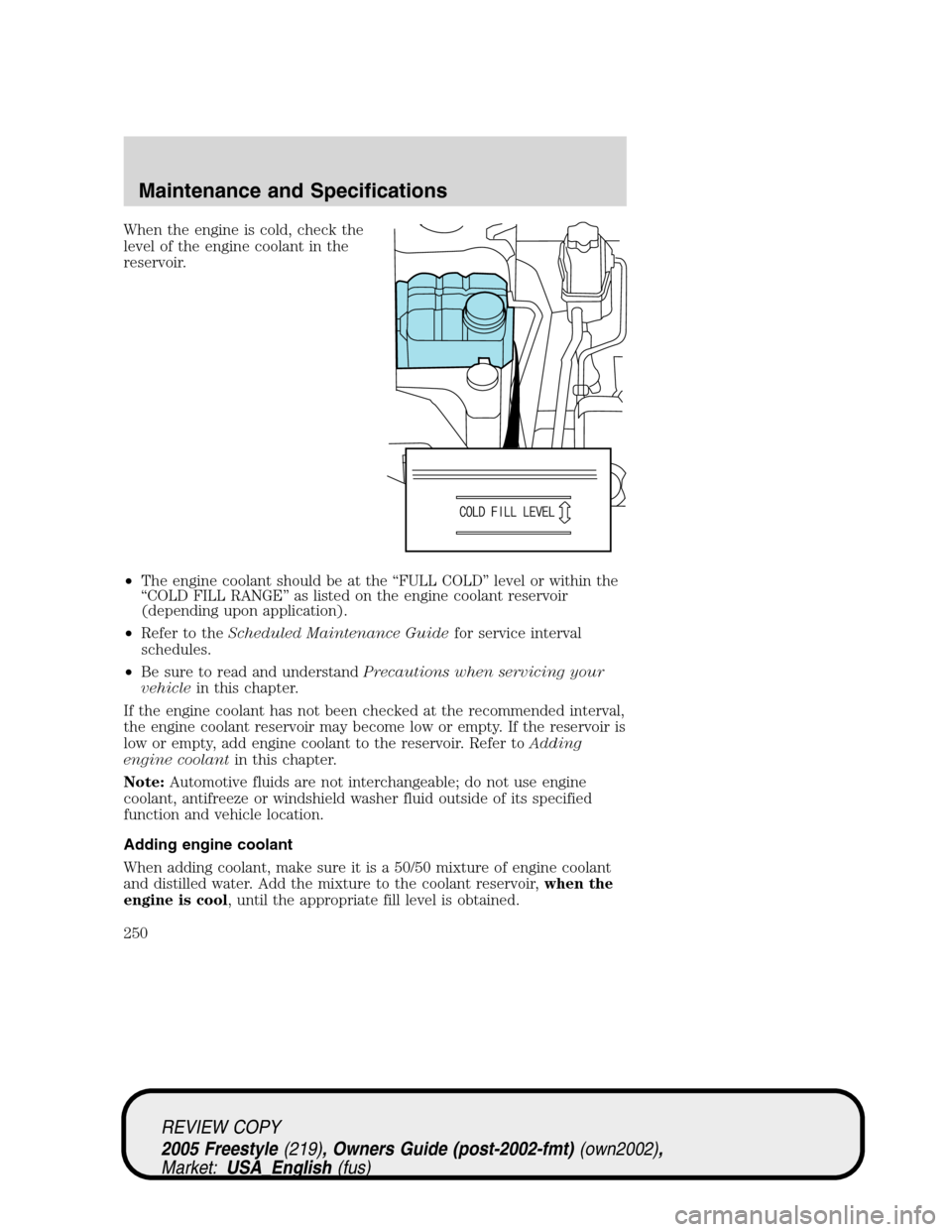 FORD FREESTYLE 2005 1.G Owners Manual When the engine is cold, check the
level of the engine coolant in the
reservoir.
•The engine coolant should be at the“FULL COLD”level or within the
“COLD FILL RANGE”as listed on the engine c