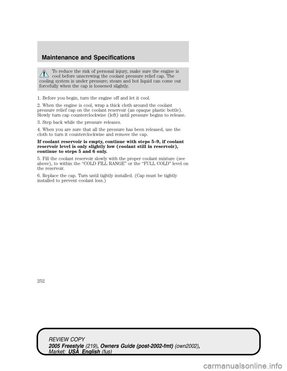 FORD FREESTYLE 2005 1.G Owners Manual To reduce the risk of personal injury, make sure the engine is
cool before unscrewing the coolant pressure relief cap. The
cooling system is under pressure; steam and hot liquid can come out
forcefull