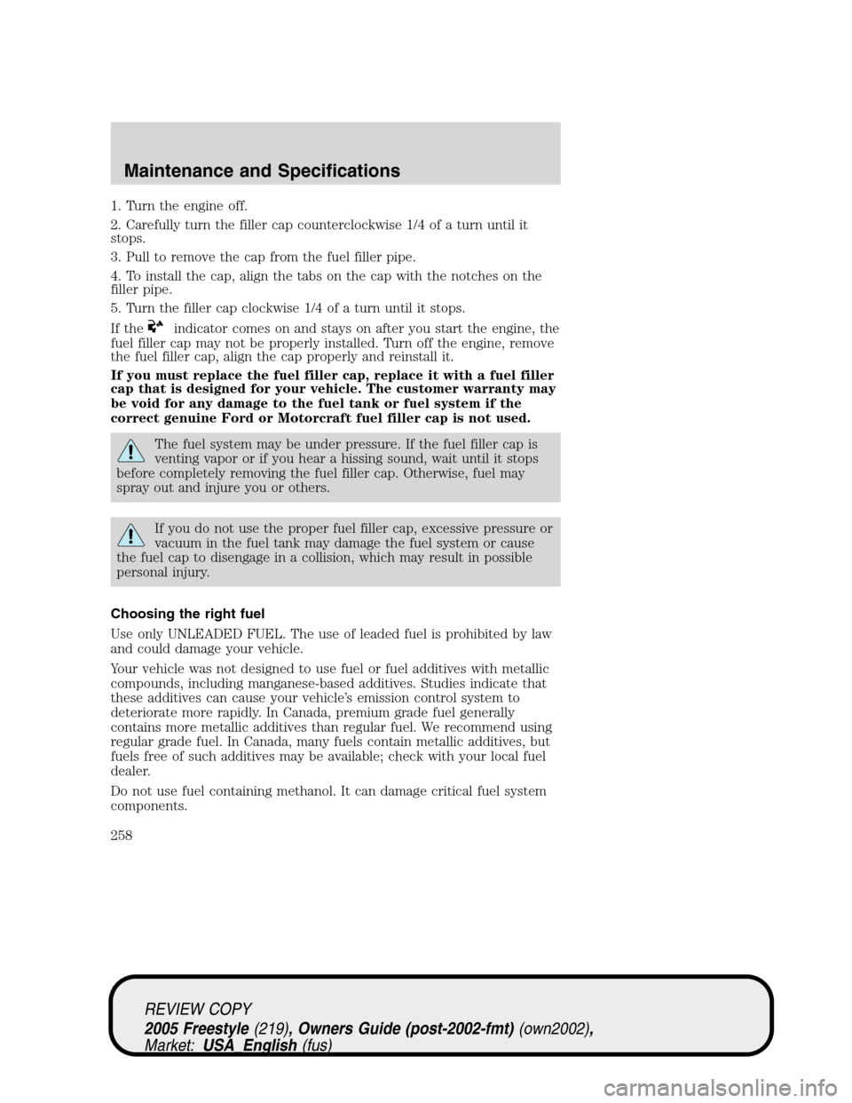 FORD FREESTYLE 2005 1.G Owners Manual 1. Turn the engine off.
2. Carefully turn the filler cap counterclockwise 1/4 of a turn until it
stops.
3. Pull to remove the cap from the fuel filler pipe.
4. To install the cap, align the tabs on th