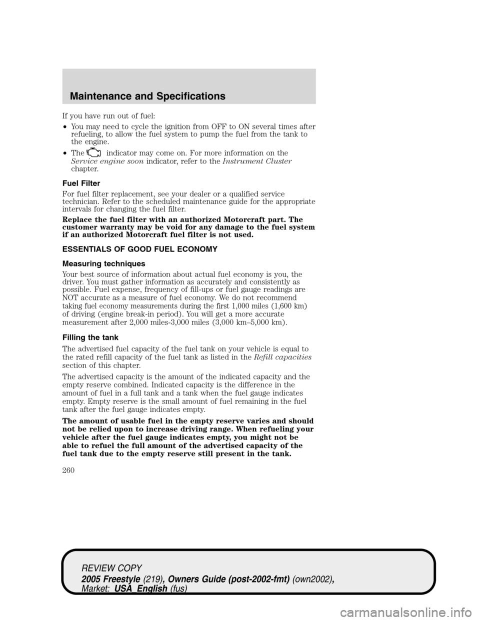 FORD FREESTYLE 2005 1.G Owners Manual If you have run out of fuel:
•You may need to cycle the ignition from OFF to ON several times after
refueling, to allow the fuel system to pump the fuel from the tank to
the engine.
•The
indicator