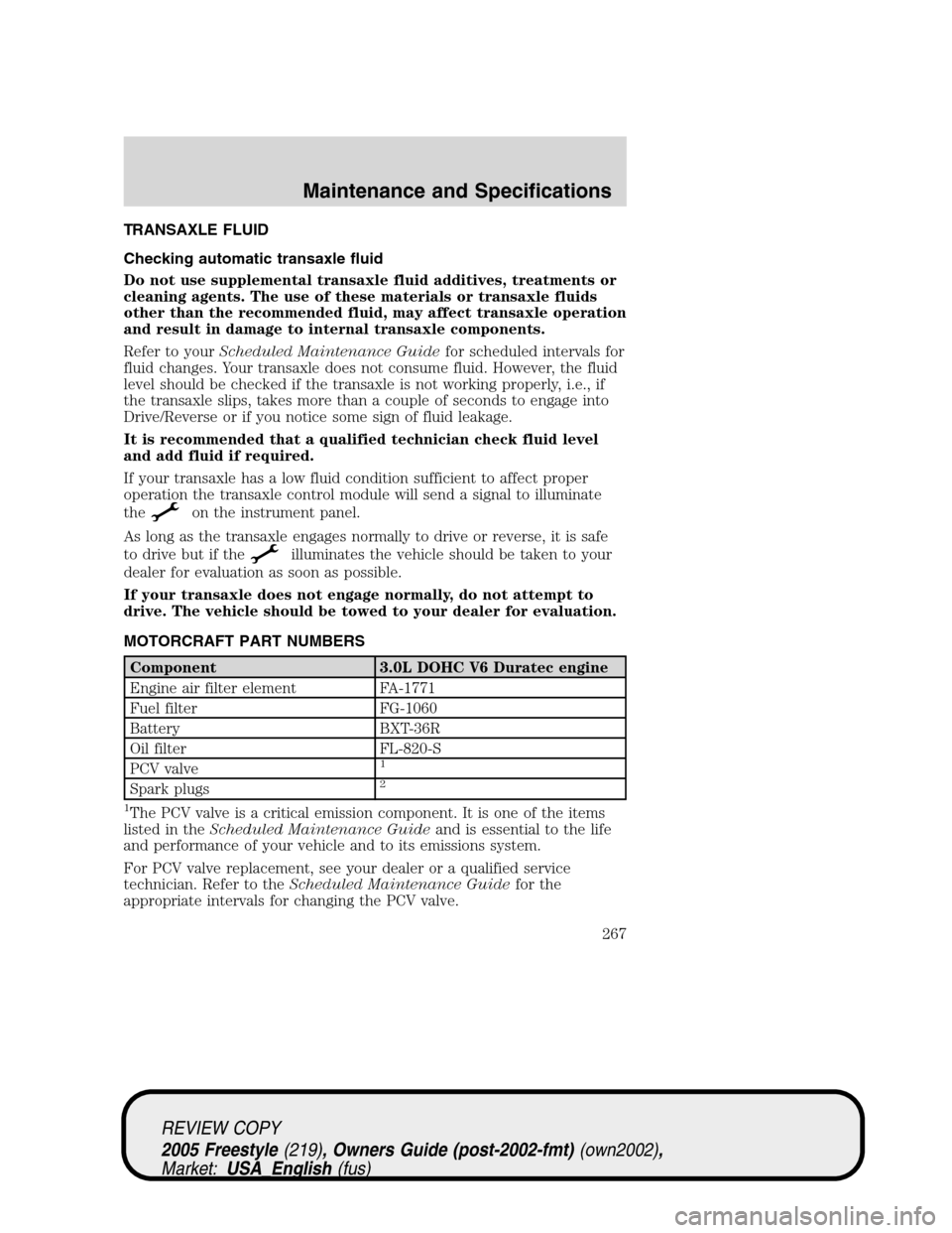 FORD FREESTYLE 2005 1.G Owners Manual TRANSAXLE FLUID
Checking automatic transaxle fluid
Do not use supplemental transaxle fluid additives, treatments or
cleaning agents. The use of these materials or transaxle fluids
other than the recom