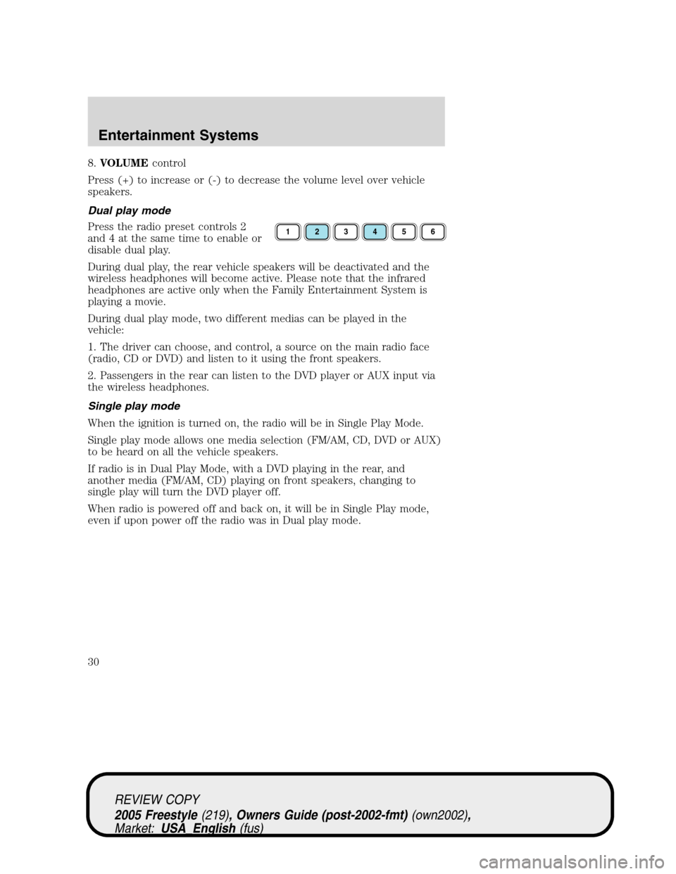 FORD FREESTYLE 2005 1.G Owners Manual 8.VOLUMEcontrol
Press (+) to increase or (-) to decrease the volume level over vehicle
speakers.
Dual play mode
Press the radio preset controls 2
and 4 at the same time to enable or
disable dual play.