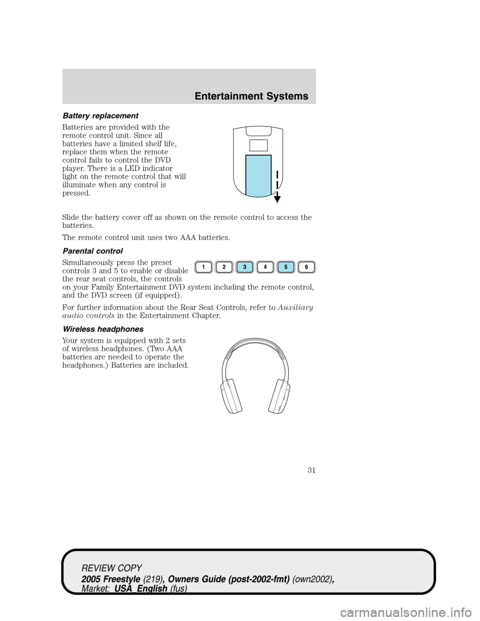 FORD FREESTYLE 2005 1.G Owners Guide Battery replacement
Batteries are provided with the
remote control unit. Since all
batteries have a limited shelf life,
replace them when the remote
control fails to control the DVD
player. There is a