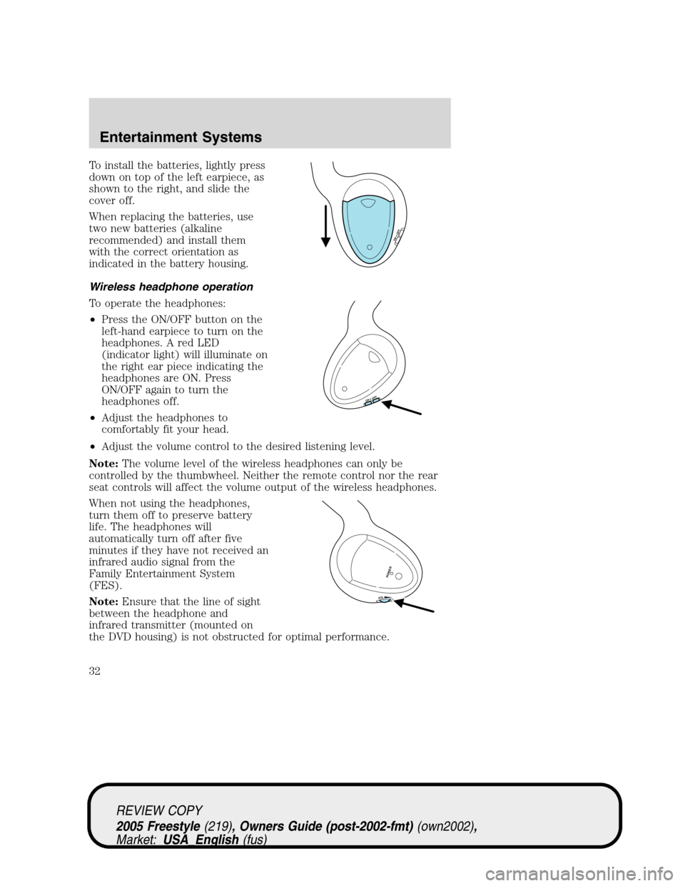 FORD FREESTYLE 2005 1.G Owners Manual To install the batteries, lightly press
down on top of the left earpiece, as
shown to the right, and slide the
cover off.
When replacing the batteries, use
two new batteries (alkaline
recommended) and