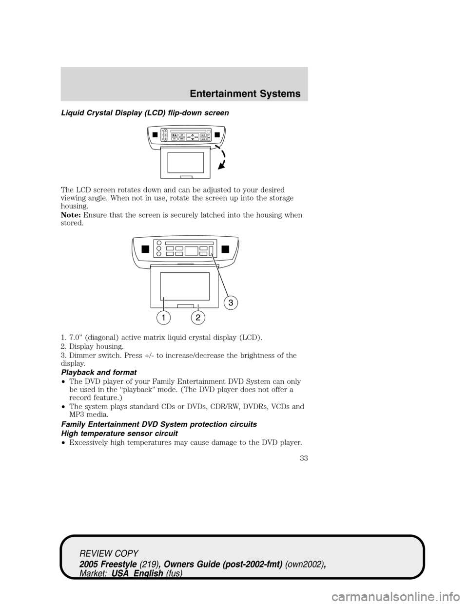 FORD FREESTYLE 2005 1.G Owners Manual Liquid Crystal Display (LCD) flip-down screen
The LCD screen rotates down and can be adjusted to your desired
viewing angle. When not in use, rotate the screen up into the storage
housing.
Note:Ensure