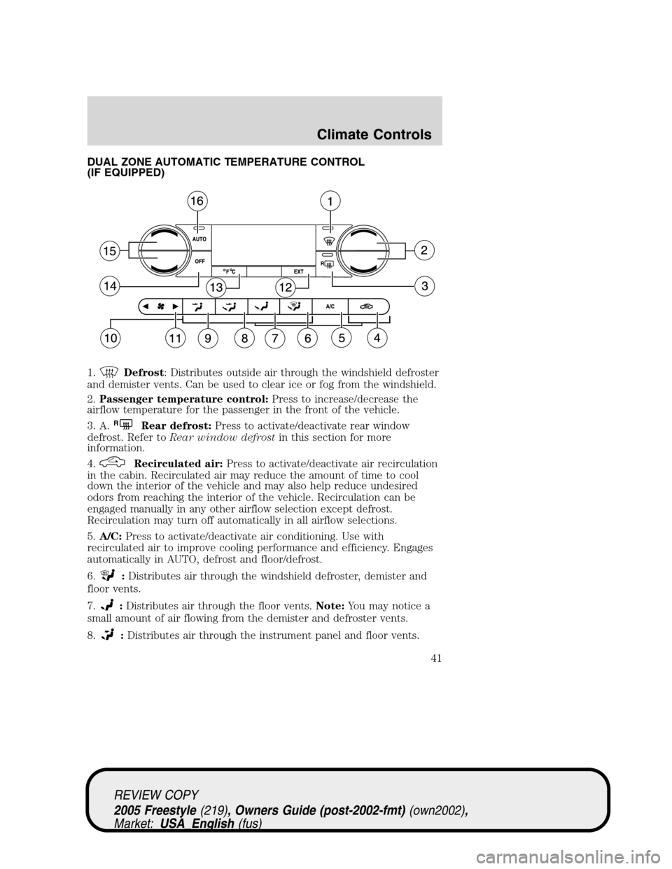 FORD FREESTYLE 2005 1.G Service Manual DUAL ZONE AUTOMATIC TEMPERATURE CONTROL
(IF EQUIPPED)
1.
Defrost: Distributes outside air through the windshield defroster
and demister vents. Can be used to clear ice or fog from the windshield.
2.Pa