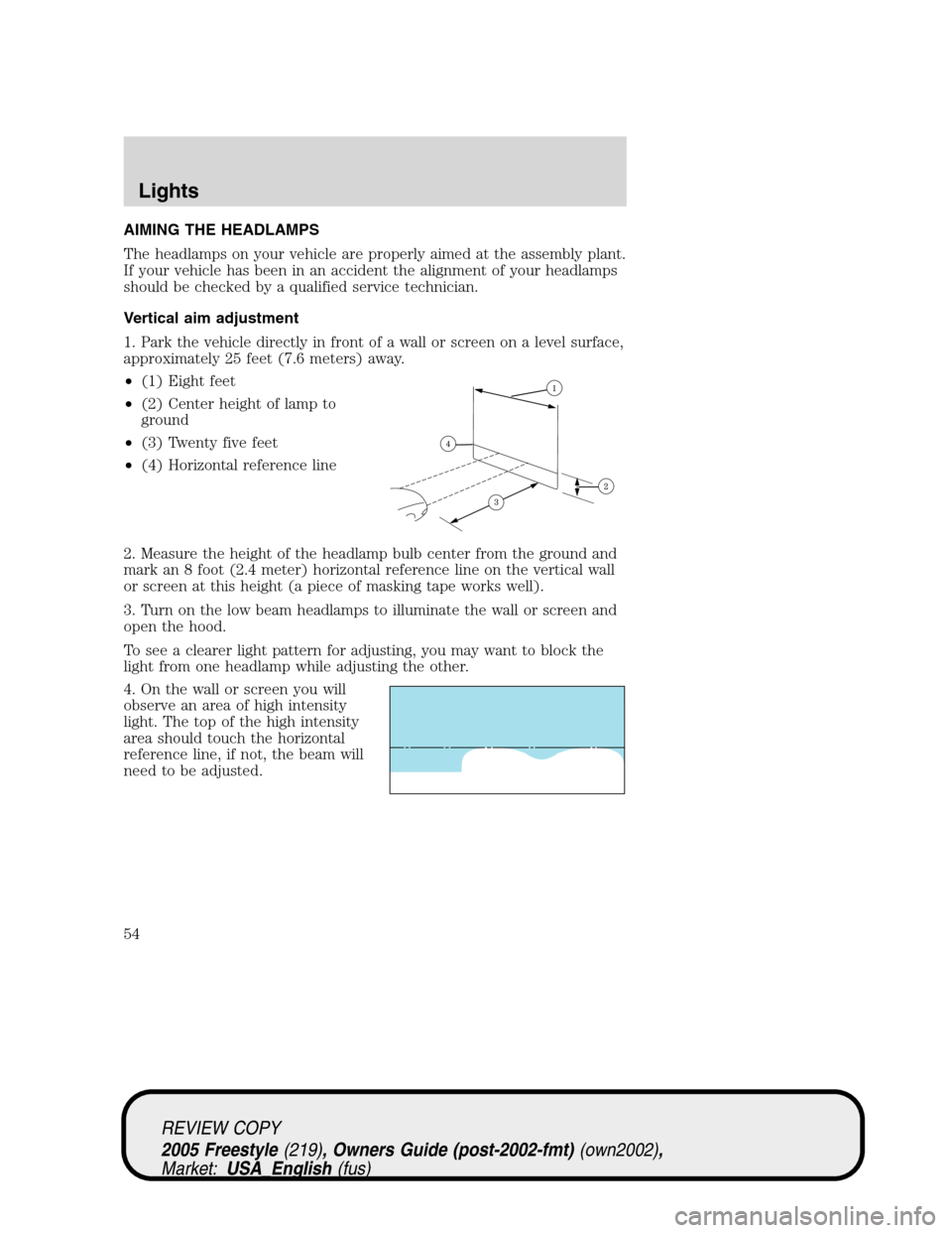 FORD FREESTYLE 2005 1.G Owners Manual AIMING THE HEADLAMPS
The headlamps on your vehicle are properly aimed at the assembly plant.
If your vehicle has been in an accident the alignment of your headlamps
should be checked by a qualified se