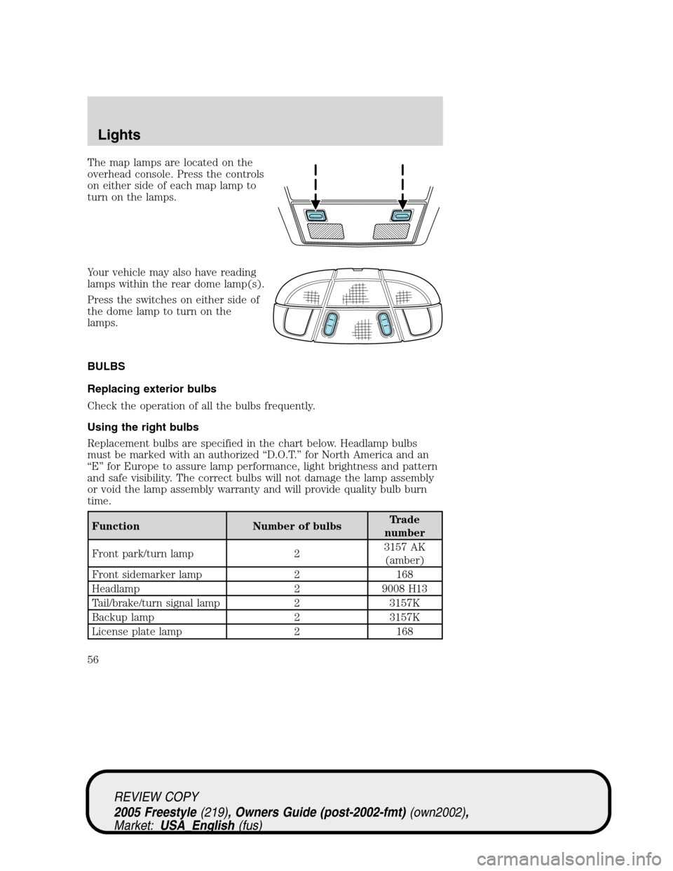 FORD FREESTYLE 2005 1.G Owners Manual The map lamps are located on the
overhead console. Press the controls
on either side of each map lamp to
turn on the lamps.
Your vehicle may also have reading
lamps within the rear dome lamp(s).
Press