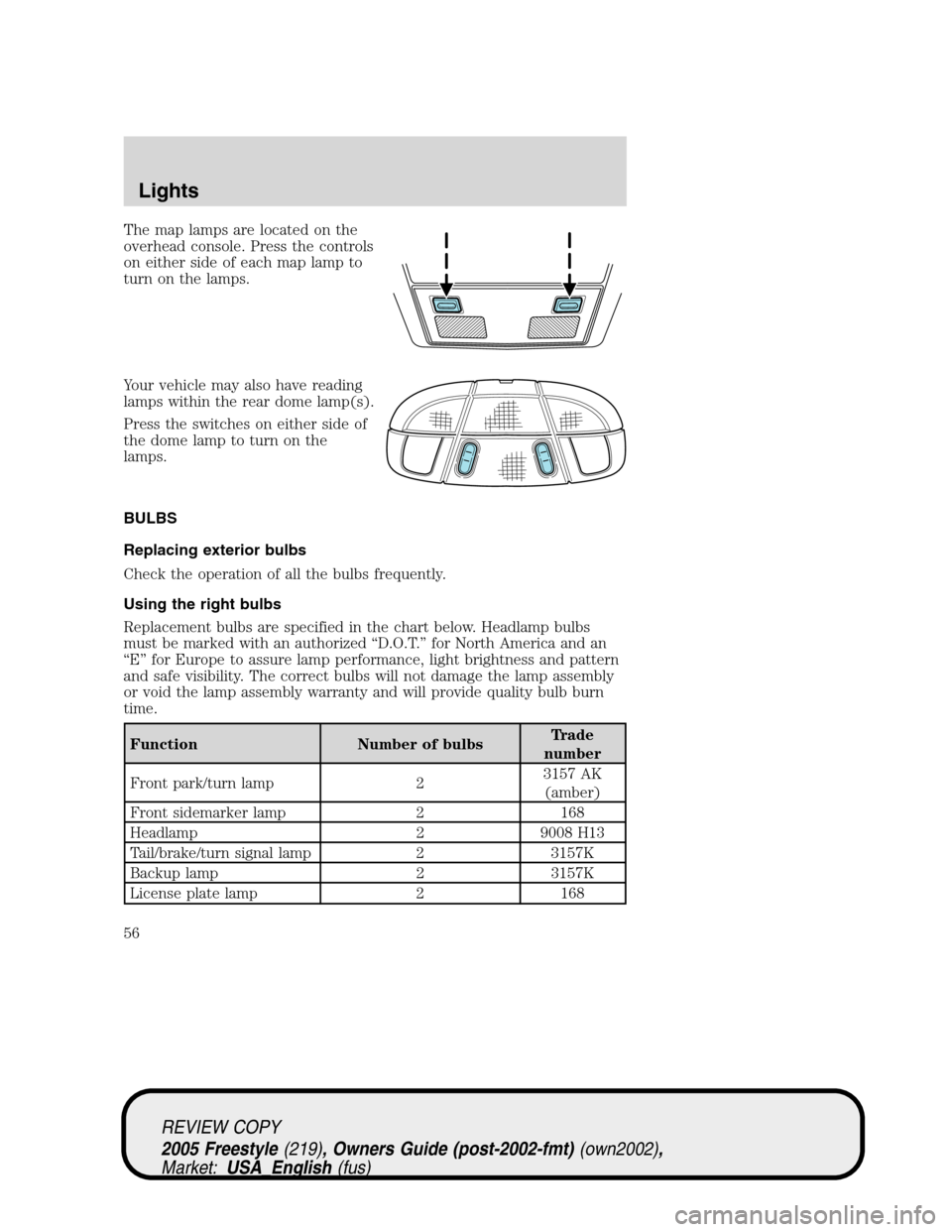 FORD FREESTYLE 2005 1.G Workshop Manual The map lamps are located on the
overhead console. Press the controls
on either side of each map lamp to
turn on the lamps.
Your vehicle may also have reading
lamps within the rear dome lamp(s).
Press FORD FREESTYLE 2005 1.G Workshop Manual The map lamps are located on the
overhead console. Press the controls
on either side of each map lamp to
turn on the lamps.
Your vehicle may also have reading
lamps within the rear dome lamp(s).
Press
