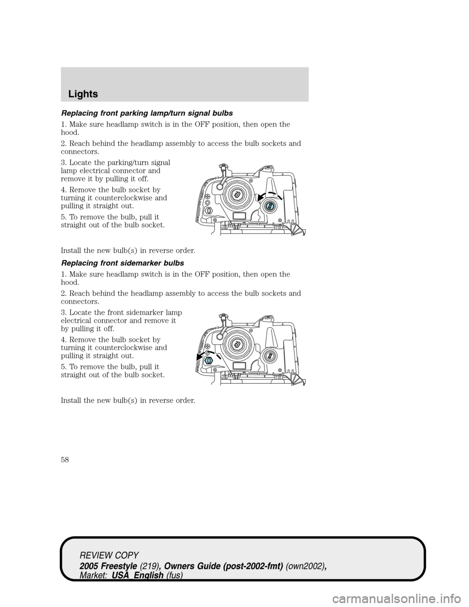 FORD FREESTYLE 2005 1.G Owners Manual Replacing front parking lamp/turn signal bulbs
1. Make sure headlamp switch is in the OFF position, then open the
hood.
2. Reach behind the headlamp assembly to access the bulb sockets and
connectors.
