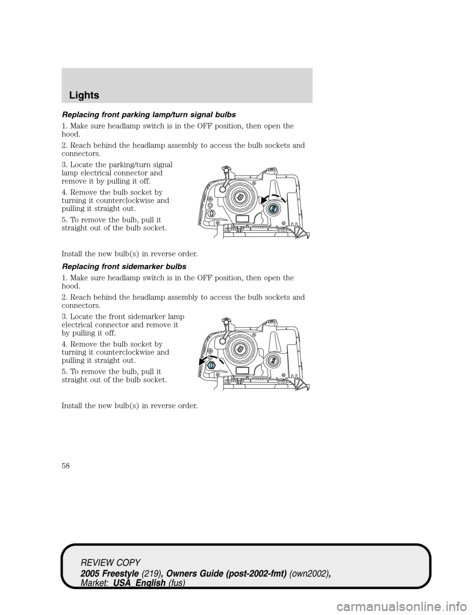 FORD FREESTYLE 2005 1.G Owners Manual Replacing front parking lamp/turn signal bulbs
1. Make sure headlamp switch is in the OFF position, then open the
hood.
2. Reach behind the headlamp assembly to access the bulb sockets and
connectors. FORD FREESTYLE 2005 1.G Owners Manual Replacing front parking lamp/turn signal bulbs
1. Make sure headlamp switch is in the OFF position, then open the
hood.
2. Reach behind the headlamp assembly to access the bulb sockets and
connectors.