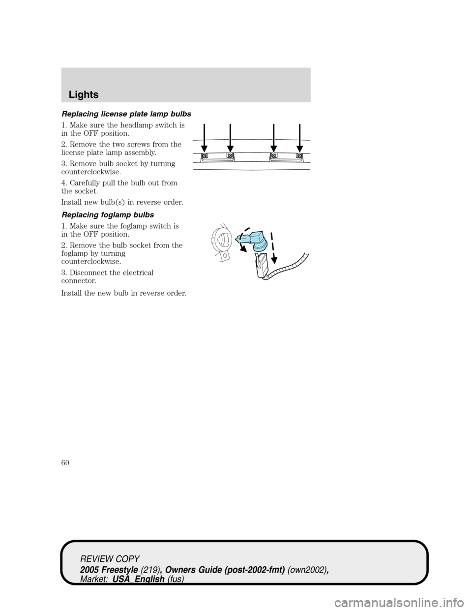 FORD FREESTYLE 2005 1.G Owners Manual Replacing license plate lamp bulbs
1. Make sure the headlamp switch is
in the OFF position.
2. Remove the two screws from the
license plate lamp assembly.
3. Remove bulb socket by turning
counterclock FORD FREESTYLE 2005 1.G Owners Manual Replacing license plate lamp bulbs
1. Make sure the headlamp switch is
in the OFF position.
2. Remove the two screws from the
license plate lamp assembly.
3. Remove bulb socket by turning
counterclock