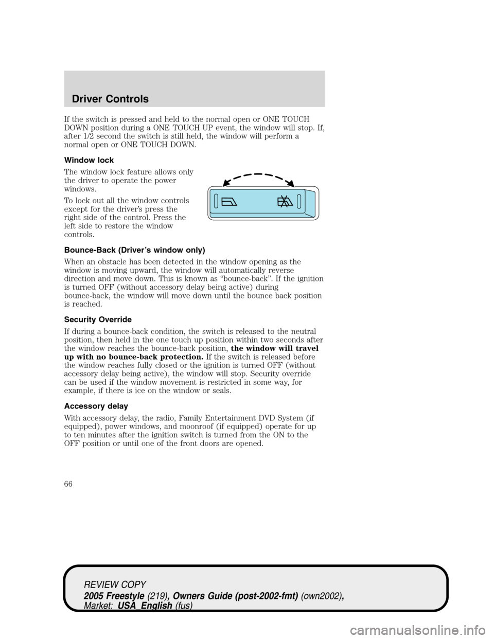 FORD FREESTYLE 2005 1.G Owners Manual If the switch is pressed and held to the normal open or ONE TOUCH
DOWN position during a ONE TOUCH UP event, the window will stop. If,
after 1/2 second the switch is still held, the window will perfor