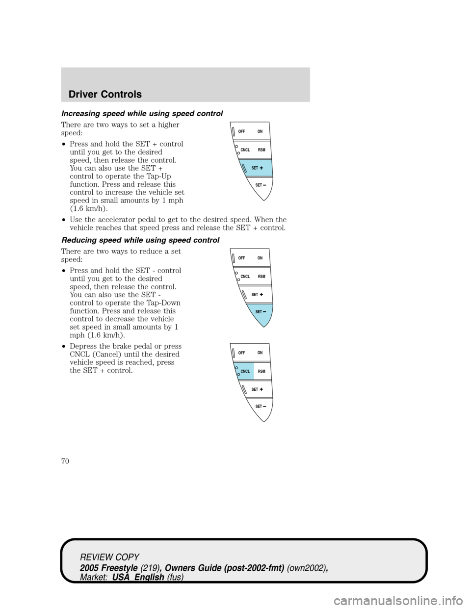FORD FREESTYLE 2005 1.G Repair Manual Increasing speed while using speed control
There are two ways to set a higher
speed:
•Press and hold the SET + control
until you get to the desired
speed, then release the control.
You can also use 