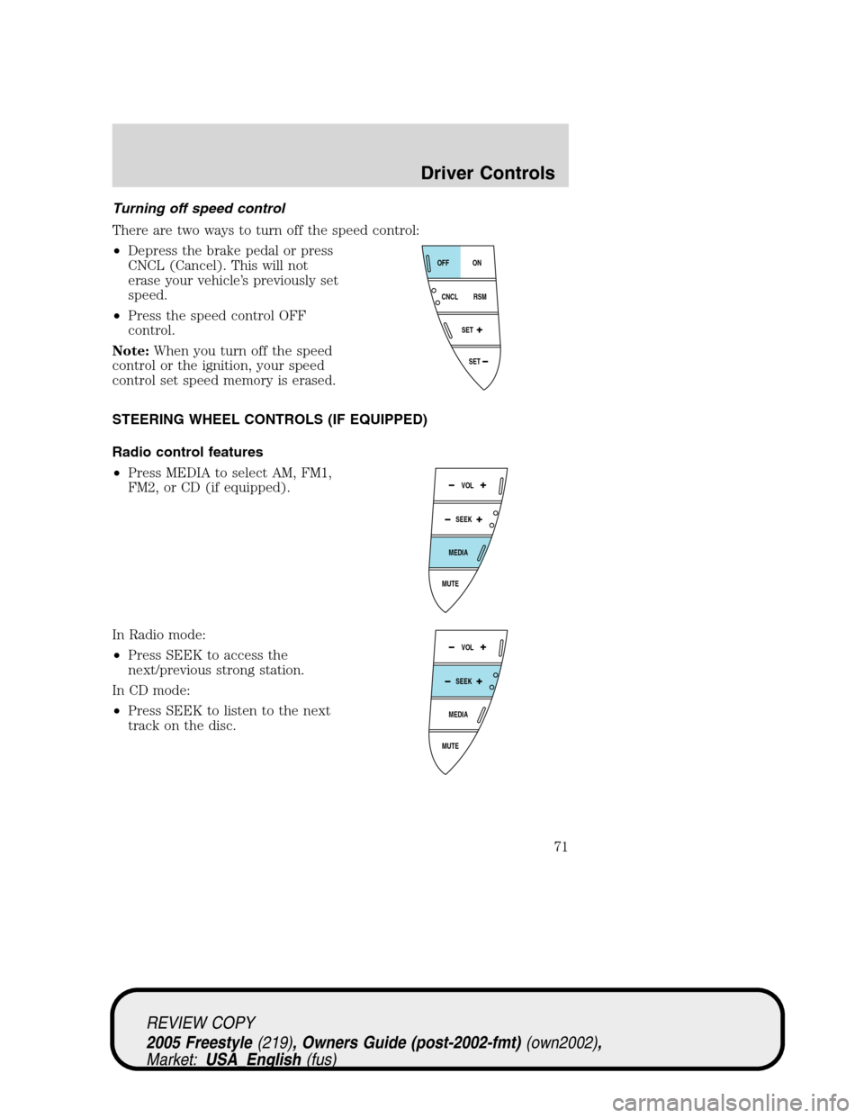 FORD FREESTYLE 2005 1.G Manual PDF Turning off speed control
There are two ways to turn off the speed control:
•Depress the brake pedal or press
CNCL (Cancel). This will not
erase your vehicle’s previously set
speed.
•Press the s