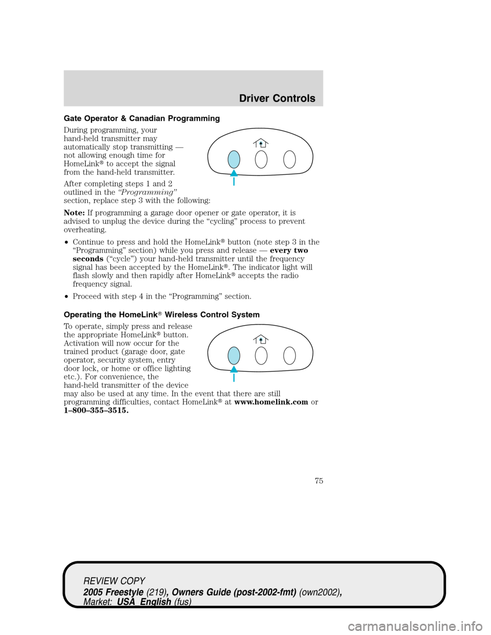 FORD FREESTYLE 2005 1.G Owners Manual Gate Operator & Canadian Programming
During programming, your
hand-held transmitter may
automatically stop transmitting—
not allowing enough time for
HomeLinkto accept the signal
from the hand-held