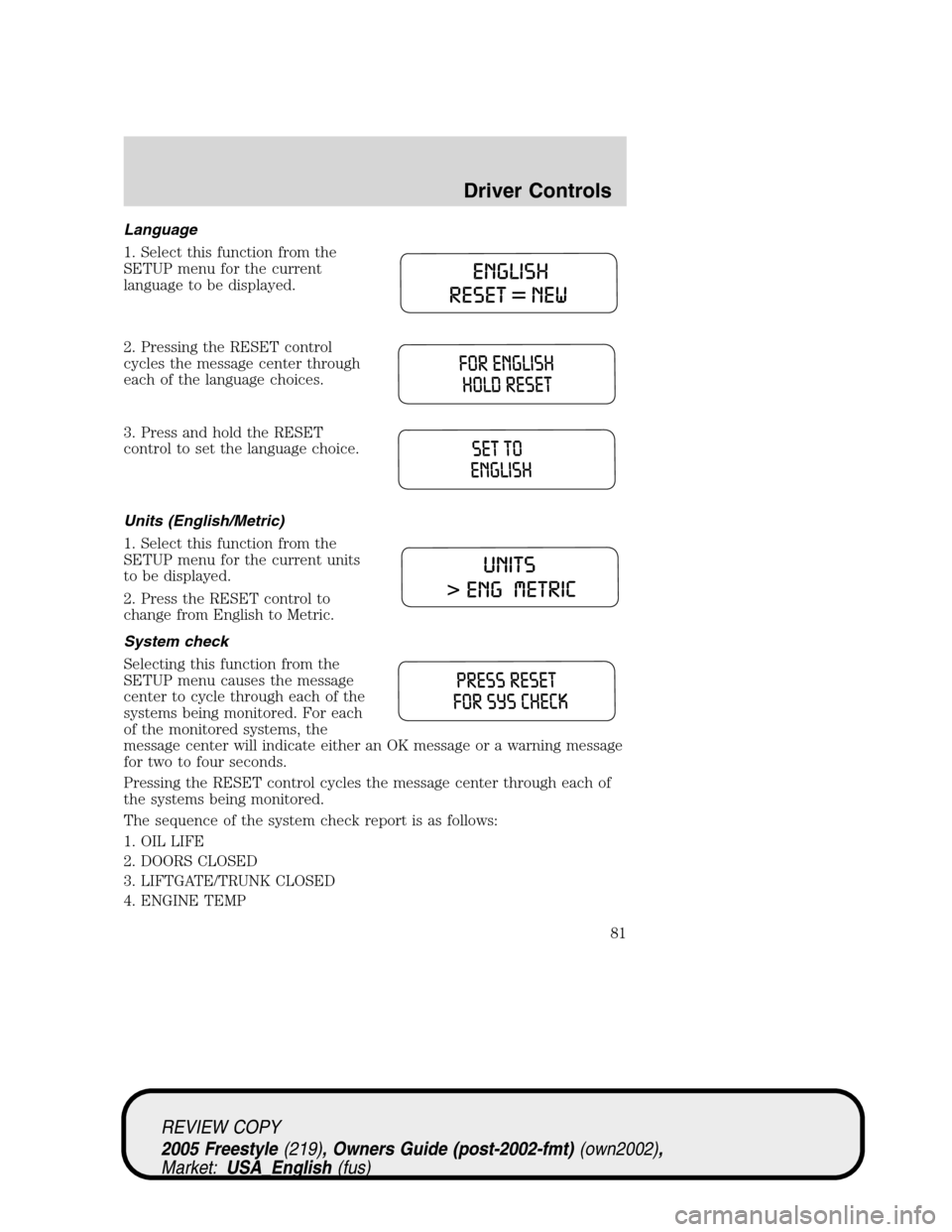 FORD FREESTYLE 2005 1.G Owners Manual Language
1. Select this function from the
SETUP menu for the current
language to be displayed.
2. Pressing the RESET control
cycles the message center through
each of the language choices.
3. Press an FORD FREESTYLE 2005 1.G Owners Manual Language
1. Select this function from the
SETUP menu for the current
language to be displayed.
2. Pressing the RESET control
cycles the message center through
each of the language choices.
3. Press an