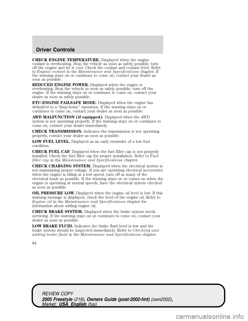 FORD FREESTYLE 2005 1.G Owners Manual CHECK ENGINE TEMPERATURE.Displayed when the engine
coolant is overheating. Stop the vehicle as soon as safely possible, turn
off the engine and let it cool. Check the coolant and coolant level. Refer
FORD FREESTYLE 2005 1.G Owners Manual CHECK ENGINE TEMPERATURE.Displayed when the engine
coolant is overheating. Stop the vehicle as soon as safely possible, turn
off the engine and let it cool. Check the coolant and coolant level. Refer
