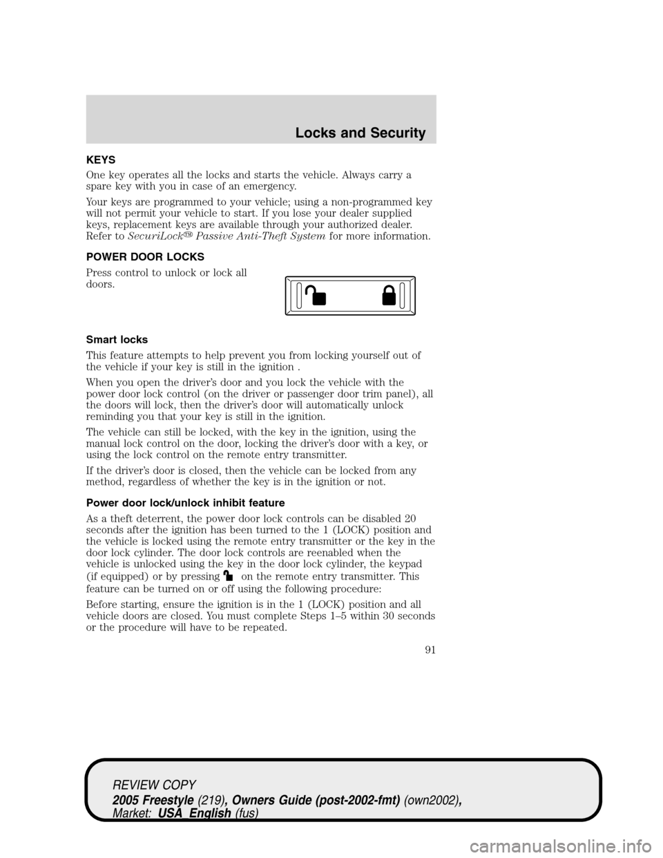 FORD FREESTYLE 2005 1.G Owners Manual KEYS
One key operates all the locks and starts the vehicle. Always carry a
spare key with you in case of an emergency.
Your keys are programmed to your vehicle; using a non-programmed key
will not per