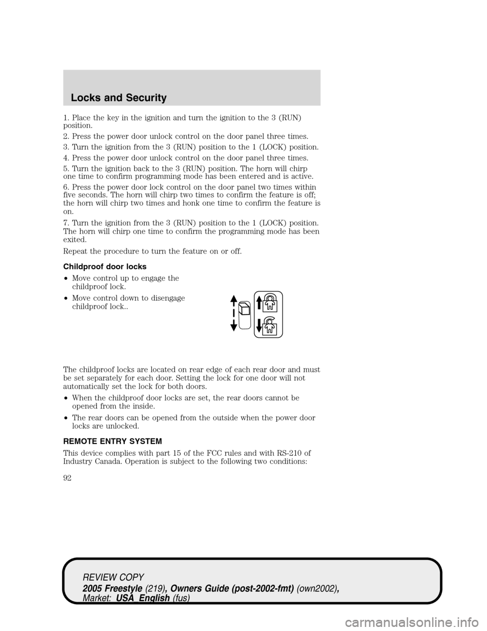 FORD FREESTYLE 2005 1.G Owners Manual 1. Place the key in the ignition and turn the ignition to the 3 (RUN)
position.
2. Press the power door unlock control on the door panel three times.
3. Turn the ignition from the 3 (RUN) position to 