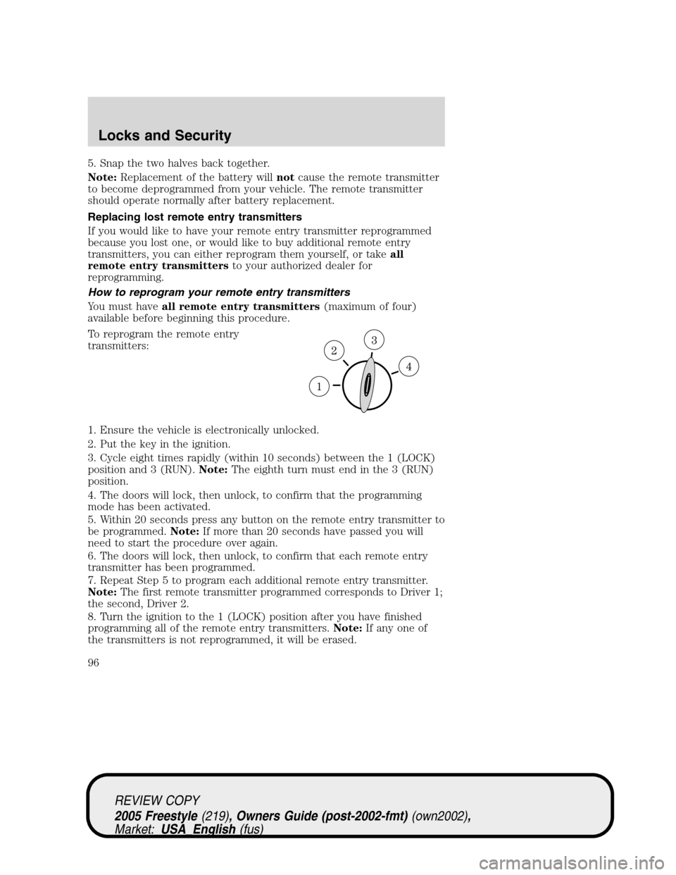 FORD FREESTYLE 2005 1.G Owners Manual 5. Snap the two halves back together.
Note:Replacement of the battery willnotcause the remote transmitter
to become deprogrammed from your vehicle. The remote transmitter
should operate normally after