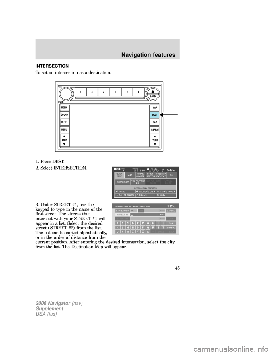 FORD FREESTYLE 2006 1.G Navigation System Manual INTERSECTION
To set an intersection as a destination:
1. Press DEST.
2. Select INTERSECTION.
3. Under STREET #1, use the
keypad to type in the name of the
first street. The streets that
intersect with