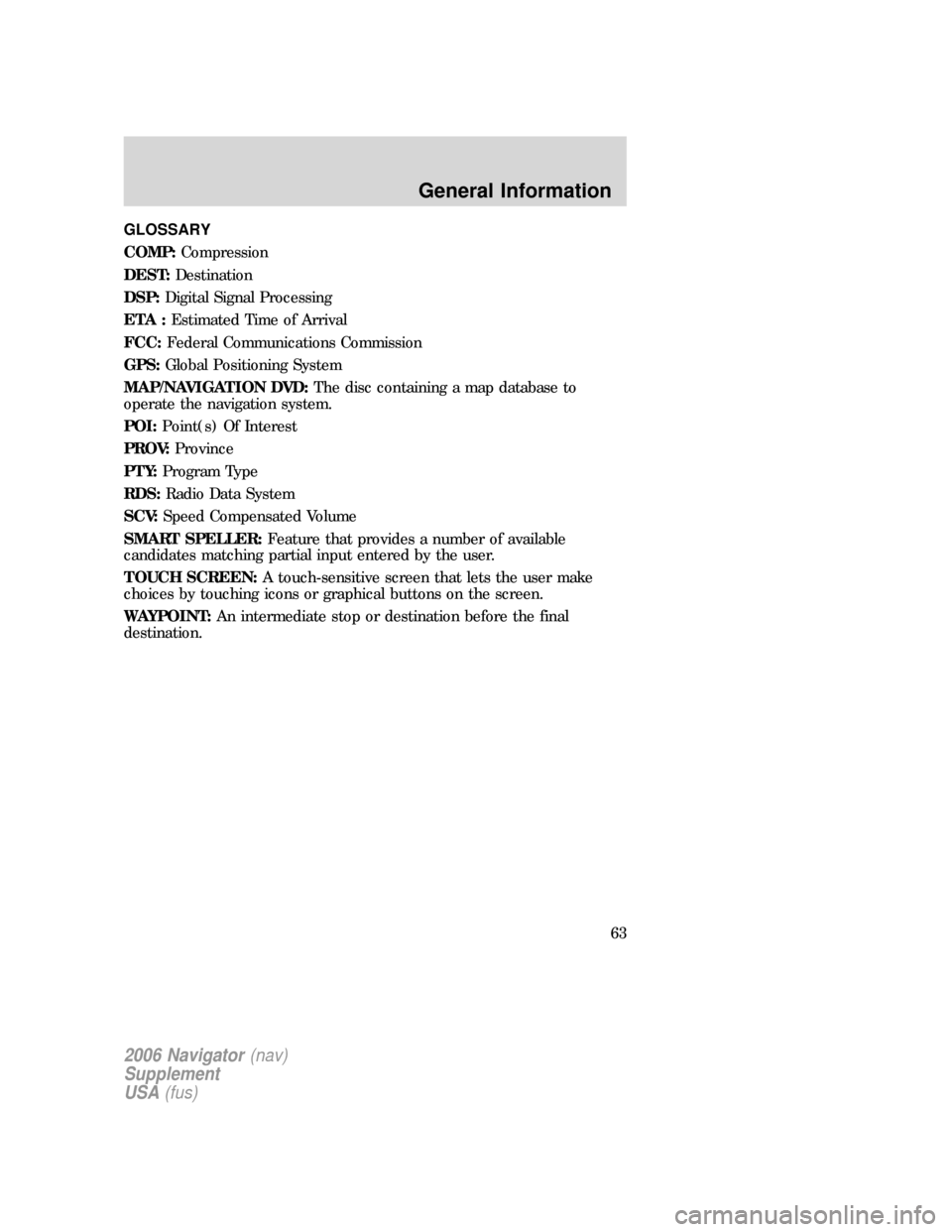 FORD FREESTYLE 2006 1.G Navigation System Manual GLOSSARY
COMP:Compression
DEST:Destination
DSP:Digital Signal Processing
ETA :Estimated Time of Arrival
FCC:Federal Communications Commission
GPS:Global Positioning System
MAP/NAVIGATION DVD:The disc 