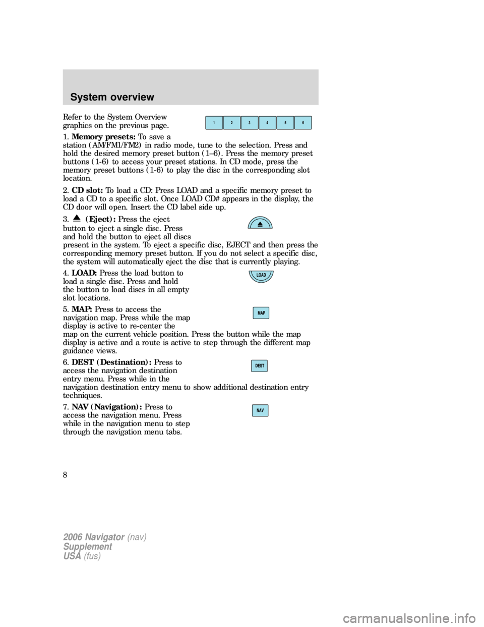 FORD FREESTYLE 2006 1.G Navigation System Manual Refer to the System Overview
graphics on the previous page.
1.Memory presets:To save a
station (AM/FM1/FM2) in radio mode, tune to the selection. Press and
hold the desired memory preset button (1–6