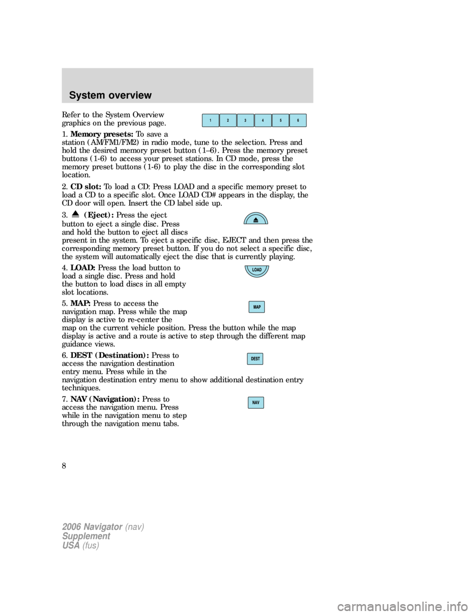 FORD FREESTYLE 2006 1.G Navigation System Manual Refer to the System Overview
graphics on the previous page.
1.Memory presets:To save a
station (AM/FM1/FM2) in radio mode, tune to the selection. Press and
hold the desired memory preset button (1–6 FORD FREESTYLE 2006 1.G Navigation System Manual Refer to the System Overview
graphics on the previous page.
1.Memory presets:To save a
station (AM/FM1/FM2) in radio mode, tune to the selection. Press and
hold the desired memory preset button (1–6