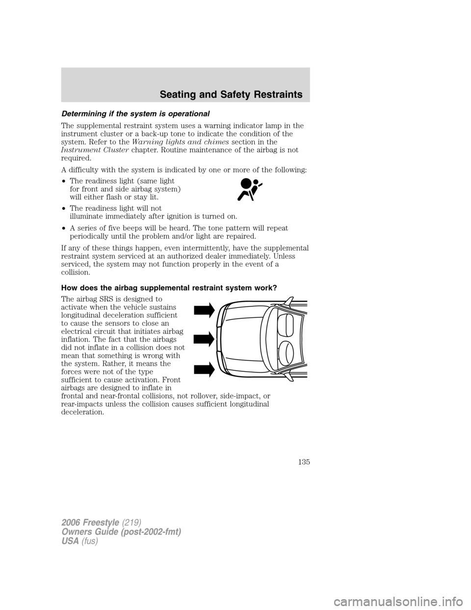 FORD FREESTYLE 2006 1.G User Guide Determining if the system is operational
The supplemental restraint system uses a warning indicator lamp in the
instrument cluster or a back-up tone to indicate the condition of the
system. Refer to t