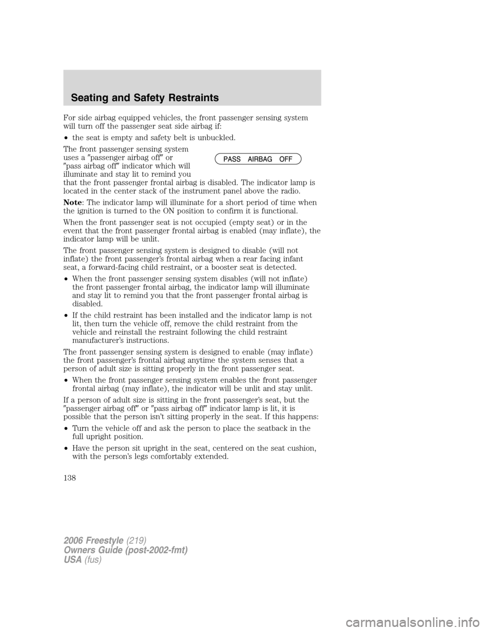 FORD FREESTYLE 2006 1.G User Guide For side airbag equipped vehicles, the front passenger sensing system
will turn off the passenger seat side airbag if:
•the seat is empty and safety belt is unbuckled.
The front passenger sensing sy