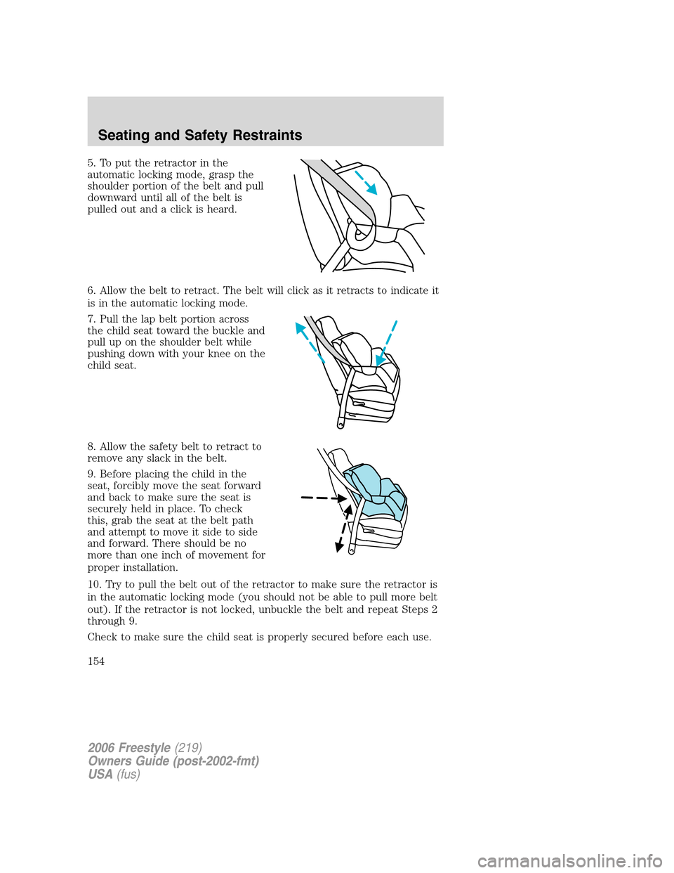 FORD FREESTYLE 2006 1.G Owners Manual 5. To put the retractor in the
automatic locking mode, grasp the
shoulder portion of the belt and pull
downward until all of the belt is
pulled out and a click is heard.
6. Allow the belt to retract. 