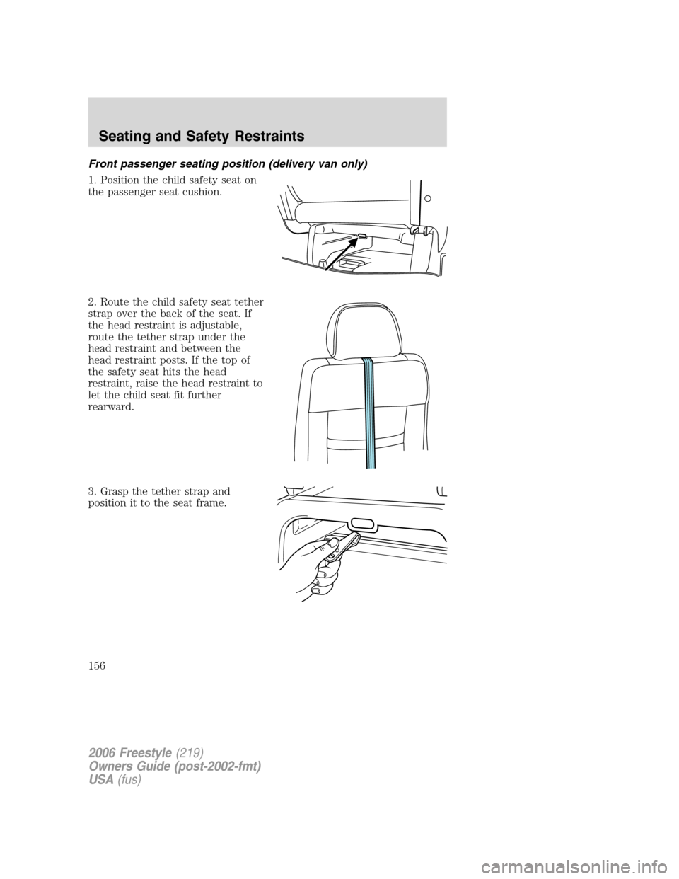 FORD FREESTYLE 2006 1.G Owners Manual Front passenger seating position (delivery van only)
1. Position the child safety seat on
the passenger seat cushion.
2. Route the child safety seat tether
strap over the back of the seat. If
the head