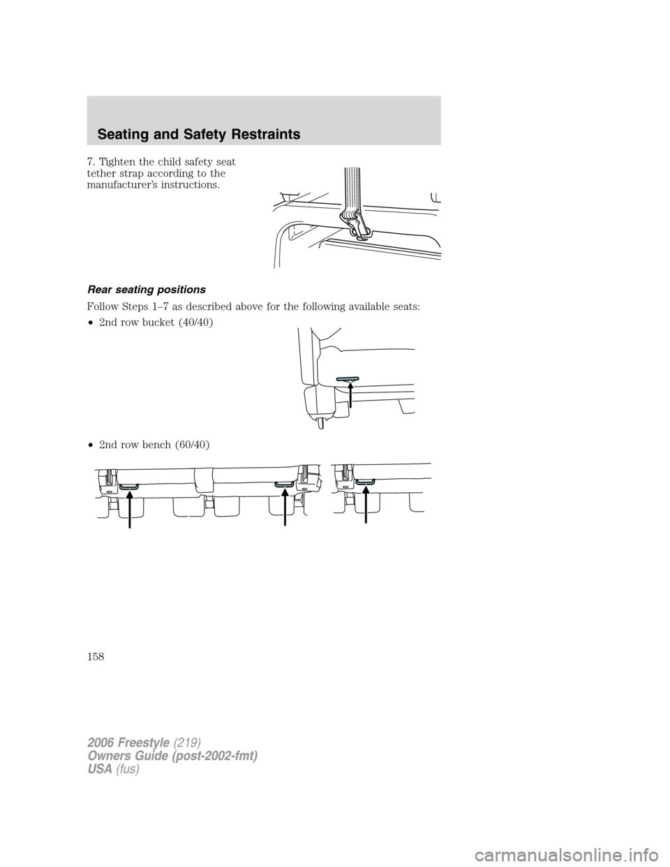 FORD FREESTYLE 2006 1.G Owners Manual 7. Tighten the child safety seat
tether strap according to the
manufacturer’s instructions.
Rear seating positions
Follow Steps 1–7 as described above for the following available seats:
•2nd row FORD FREESTYLE 2006 1.G Owners Manual 7. Tighten the child safety seat
tether strap according to the
manufacturer’s instructions.
Rear seating positions
Follow Steps 1–7 as described above for the following available seats:
•2nd row