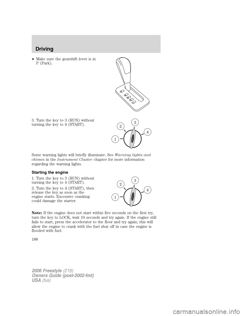 FORD FREESTYLE 2006 1.G Owners Manual •Make sure the gearshift lever is in
P (Park).
3. Turn the key to 3 (RUN) without
turning the key to 4 (START).
Some warning lights will briefly illuminate. SeeWarning lights and
chimesin theInstrum