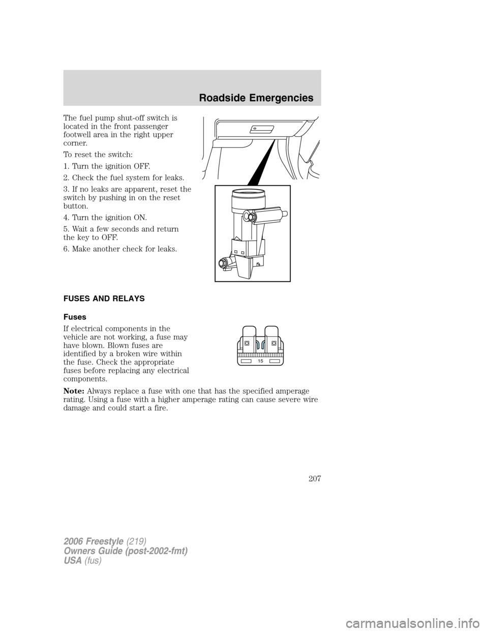 FORD FREESTYLE 2006 1.G Owners Manual The fuel pump shut-off switch is
located in the front passenger
footwell area in the right upper
corner.
To reset the switch:
1. Turn the ignition OFF.
2. Check the fuel system for leaks.
3. If no lea FORD FREESTYLE 2006 1.G Owners Manual The fuel pump shut-off switch is
located in the front passenger
footwell area in the right upper
corner.
To reset the switch:
1. Turn the ignition OFF.
2. Check the fuel system for leaks.
3. If no lea