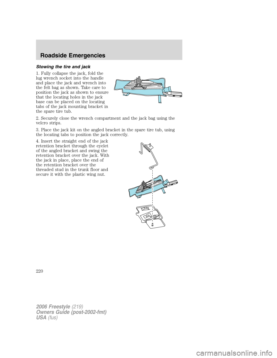 FORD FREESTYLE 2006 1.G Owners Manual Stowing the tire and jack
1. Fully collapse the jack, fold the
lug wrench socket into the handle
and place the jack and wrench into
the felt bag as shown. Take care to
position the jack as shown to en FORD FREESTYLE 2006 1.G Owners Manual Stowing the tire and jack
1. Fully collapse the jack, fold the
lug wrench socket into the handle
and place the jack and wrench into
the felt bag as shown. Take care to
position the jack as shown to en